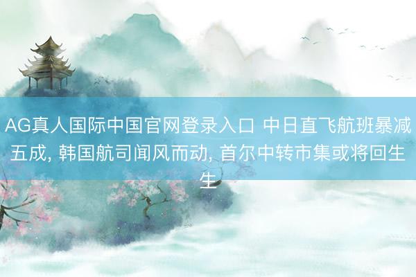 AG真人国际中国官网登录入口 中日直飞航班暴减五成， 韩国航司闻风而动， 首尔中转市集或将回生