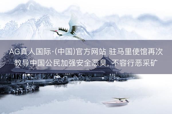 AG真人国际·(中国)官方网站 驻马里使馆再次教导中国公民加强安全恶臭， 不容行恶采矿