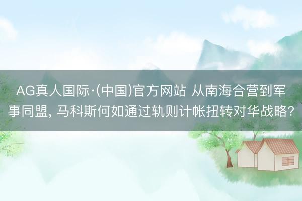 AG真人国际·(中国)官方网站 从南海合营到军事同盟， 马科斯何如通过轨则计帐扭转对华战略?