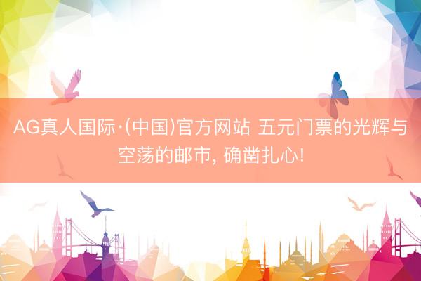 AG真人国际·(中国)官方网站 五元门票的光辉与空荡的邮市, 确凿扎心!