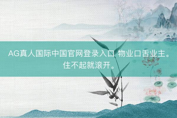 AG真人国际中国官网登录入口 物业口舌业主。住不起就滚开。