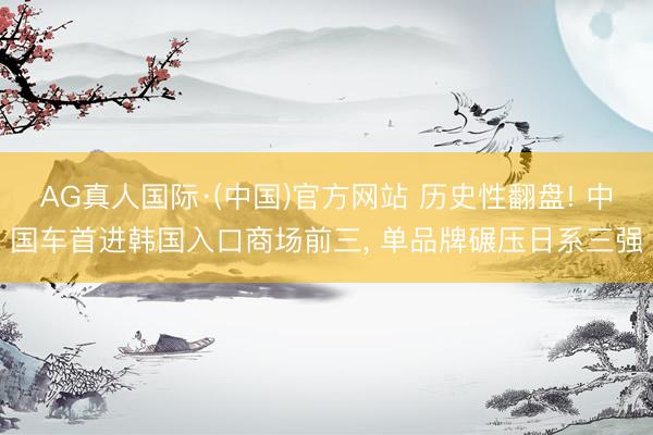 AG真人国际·(中国)官方网站 历史性翻盘! 中国车首进韩国入口商场前三， 单品牌碾压日系三强
