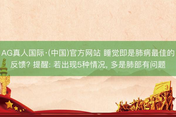 AG真人国际·(中国)官方网站 睡觉即是肺病最佳的反馈? 提醒: 若出现5种情况， 多是肺部有问题