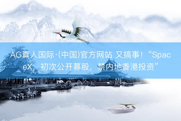 AG真人国际·(中国)官方网站 又搞事！“SpaceX，初次公开募股，禁内地香港投资”