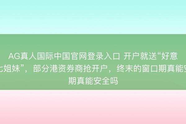 AG真人国际中国官网登录入口 开户就送“好意思股七姐妹”，部分港资券商抢开户，终末的窗口期真能安全吗