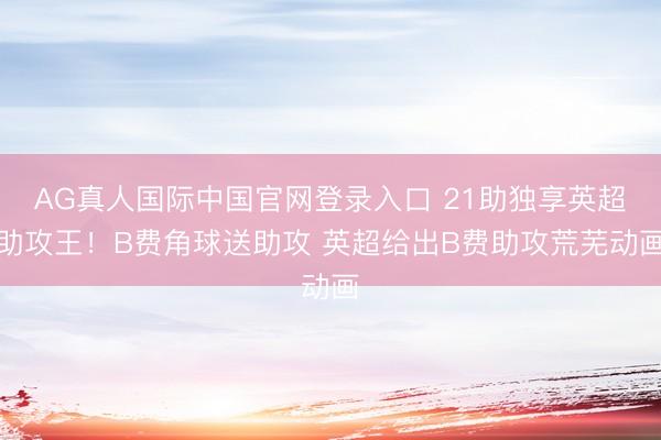 AG真人国际中国官网登录入口 21助独享英超助攻王！B费角球送助攻 英超给出B费助攻荒芜动画