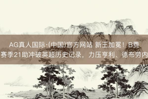 AG真人国际·(中国)官方网站 新王加冕！B费赛季21助冲破英超历史记录，力压亨利、德布劳内