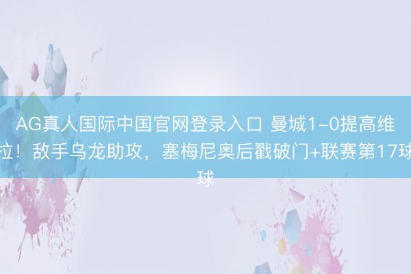 AG真人国际中国官网登录入口 曼城1-0提高维拉！敌手乌龙助攻，塞梅尼奥后戳破门+联赛第17球