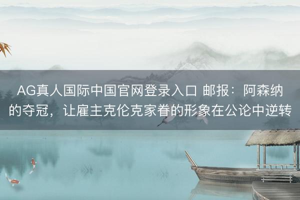 AG真人国际中国官网登录入口 邮报：阿森纳的夺冠，让雇主克伦克家眷的形象在公论中逆转