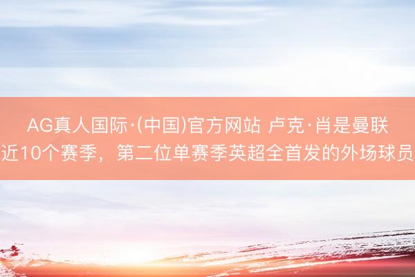 AG真人国际·(中国)官方网站 卢克·肖是曼联近10个赛季，第二位单赛季英超全首发的外场球员