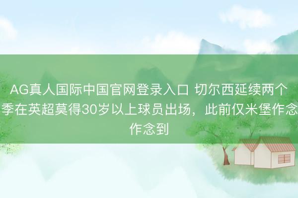 AG真人国际中国官网登录入口 切尔西延续两个赛季在英超莫得30岁以上球员出场，此前仅米堡作念到