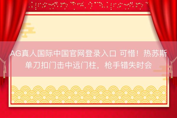 AG真人国际中国官网登录入口 可惜！热苏斯单刀扣门击中远门柱，枪手错失时会