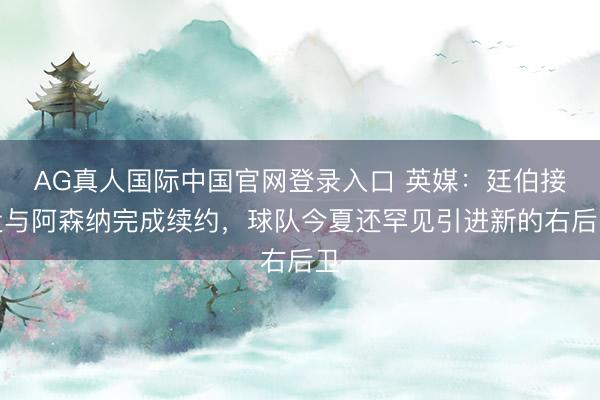 AG真人国际中国官网登录入口 英媒:廷伯接近与阿森纳完成续约,球队今夏还罕见引进新的右后卫