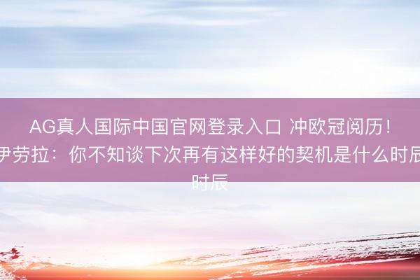 AG真人国际中国官网登录入口 冲欧冠阅历!伊劳拉:你不知谈下次再有这样好的契机是什么时辰