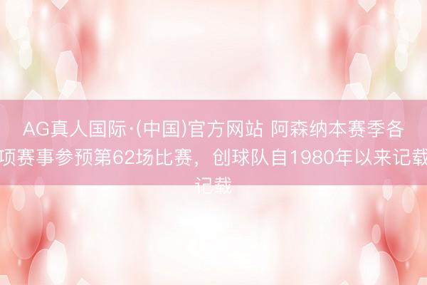 AG真人国际·(中国)官方网站 阿森纳本赛季各项赛事参预第62场比赛，创球队自1980年以来记载
