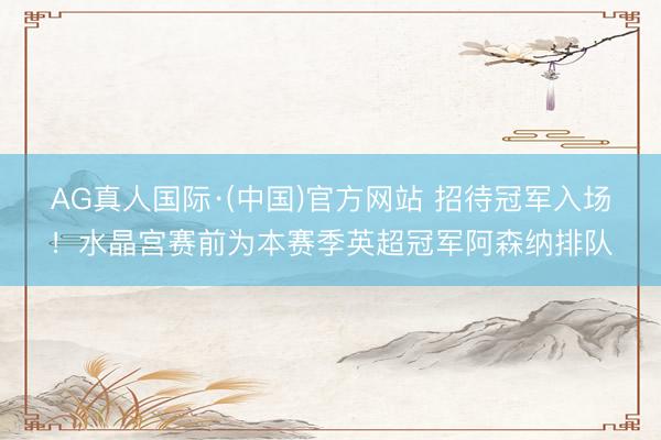 AG真人国际·(中国)官方网站 招待冠军入场！水晶宫赛前为本赛季英超冠军阿森纳排队