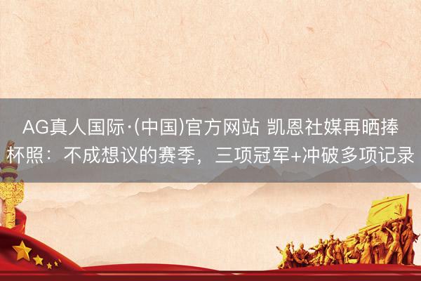 AG真人国际·(中国)官方网站 凯恩社媒再晒捧杯照：不成想议的赛季，三项冠军+冲破多项记录