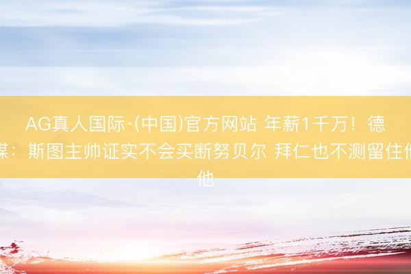 AG真人国际·(中国)官方网站 年薪1千万！德媒：斯图主帅证实不会买断努贝尔 拜仁也不测留住他