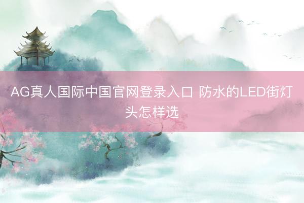 AG真人国际中国官网登录入口 防水的LED街灯头怎样选