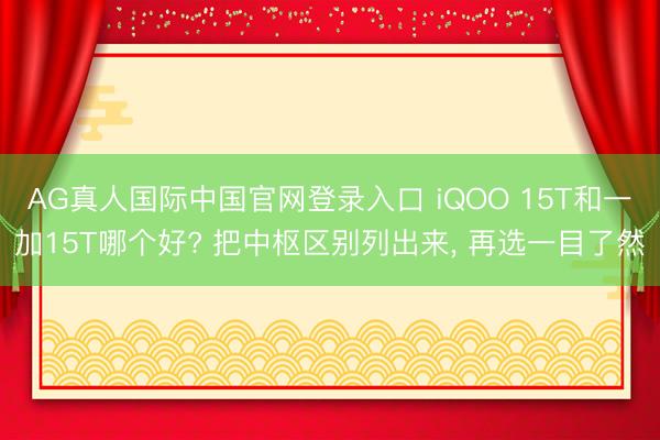 AG真人国际中国官网登录入口 iQOO 15T和一加15T哪个好? 把中枢区别列出来， 再选一目了然