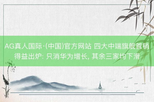 AG真人国际·(中国)官方网站 四大中端旗舰首销得益出炉: 只消华为增长， 其余三家均下滑