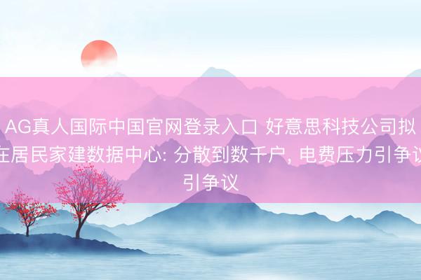 AG真人国际中国官网登录入口 好意思科技公司拟在居民家建数据中心: 分散到数千户， 电费压力引争议