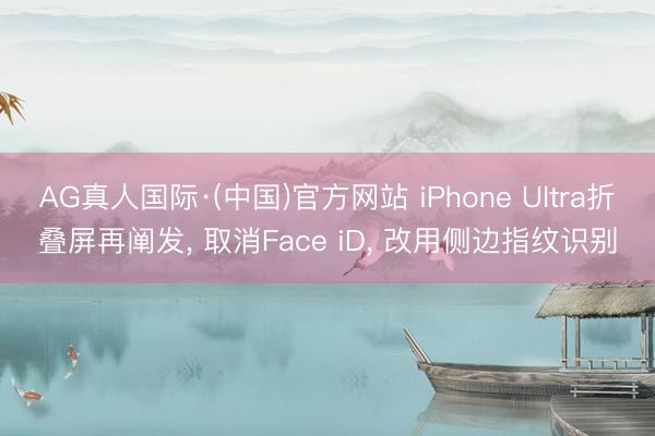 AG真人国际·(中国)官方网站 iPhone Ultra折叠屏再阐发， 取消Face iD， 改用侧边指纹识别