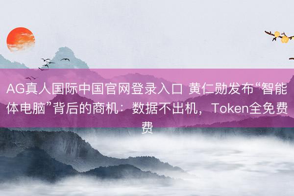 AG真人国际中国官网登录入口 黄仁勋发布“智能体电脑”背后的商机：数据不出机，Token全免费