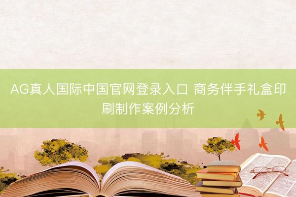AG真人国际中国官网登录入口 商务伴手礼盒印刷制作案例分析