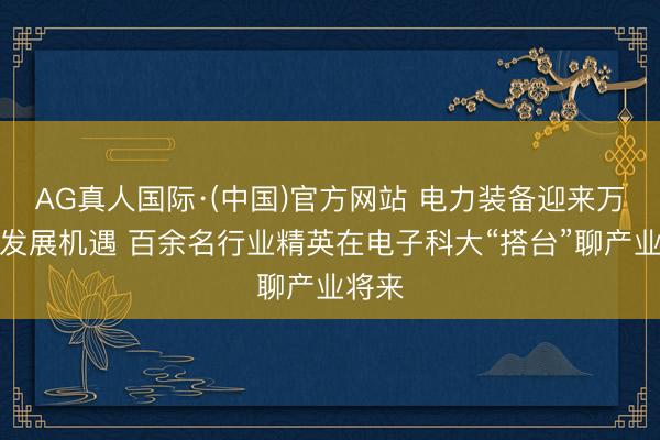 AG真人国际·(中国)官方网站 电力装备迎来万亿级发展机遇 百余名行业精英在电子科大“搭台”聊产业将来