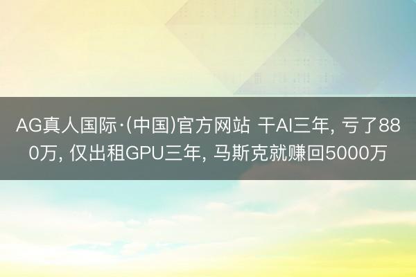AG真人国际·(中国)官方网站 干AI三年， 亏了880万， 仅出租GPU三年， 马斯克就赚回5000万