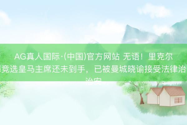 AG真人国际·(中国)官方网站 无语！里克尔梅竞选皇马主席还未到手，已被曼城晓谕接受法律治安