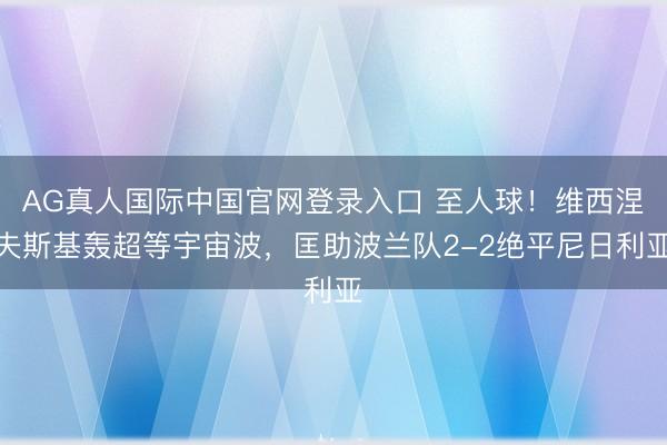 AG真人国际中国官网登录入口 至人球！维西涅夫斯基轰超等宇宙波，<a href=