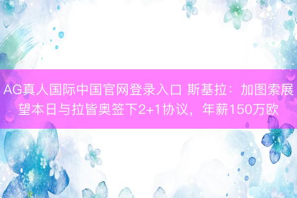 AG真人国际中国官网登录入口 斯基拉：加图索展望本日与拉皆奥签下2+1协议，年薪150万欧