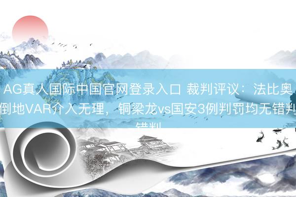 AG真人国际中国官网登录入口 裁判评议：法比奥倒地VAR介入无理，铜梁龙vs国安3例判罚均无错判