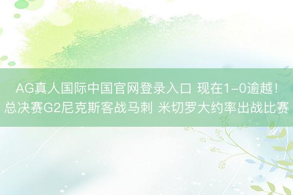AG真人国际中国官网登录入口 现在1-0逾越！总决赛G2尼克斯客战马刺 米切罗大约率出战比赛