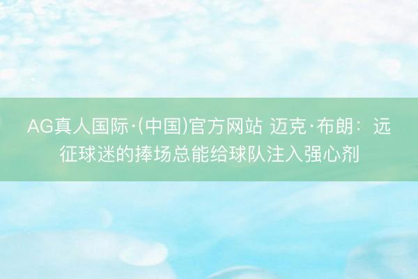 AG真人国际·(中国)官方网站 迈克·布朗:远征球迷的捧场总能给球队注入强心剂