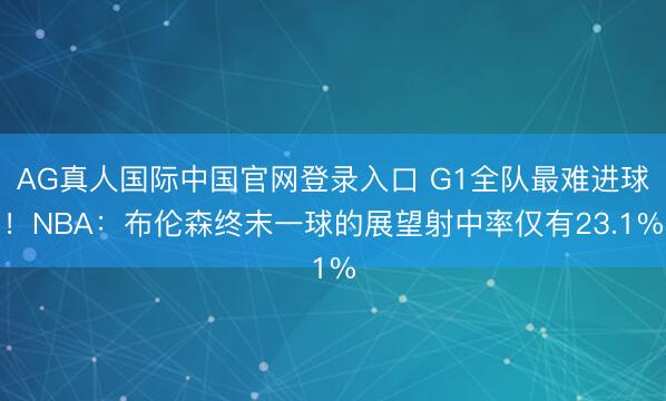 AG真人国际中国官网登录入口 G1全队最难进球！NBA：布伦森终末一球的展望射中率仅有23.1%