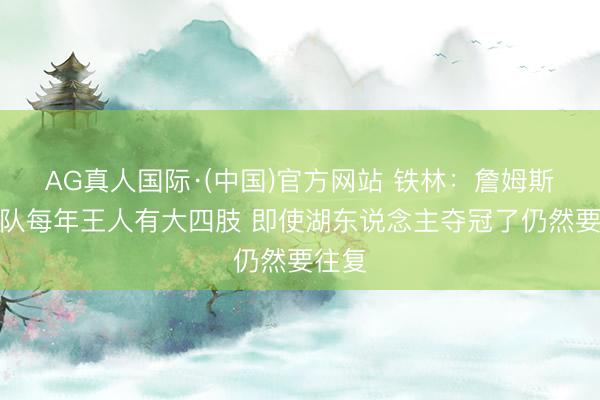AG真人国际·(中国)官方网站 铁林:詹姆斯的球队每年王人有大四肢 即使湖东说念主夺冠了仍然要往复