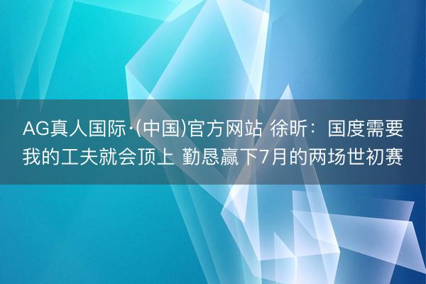 AG真人国际·(中国)官方网站 徐昕：国度需要我的工夫就会顶上 勤恳赢下7月的两场世初赛