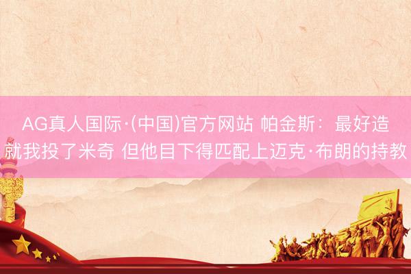 AG真人国际·(中国)官方网站 帕金斯：最好造就我投了米奇 但他目下得匹配上迈克·布朗的持教