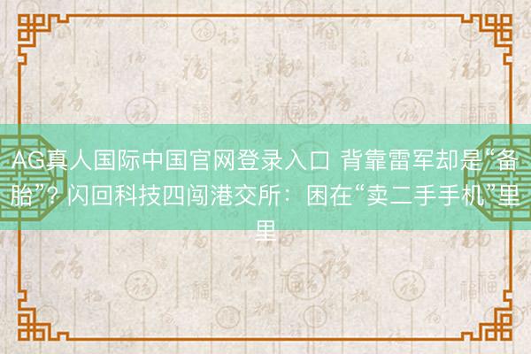 AG真人国际中国官网登录入口 背靠雷军却是“备胎”? 闪回科技四闯港交所：困在“卖二手手机”里