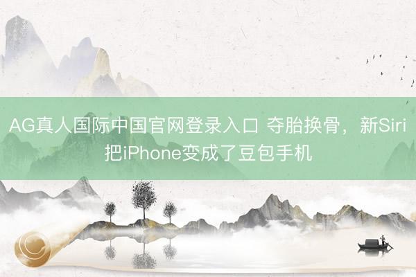 AG真人国际中国官网登录入口 夺胎换骨,新Siri把iPhone变成了豆包手机