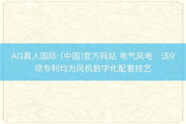 AG真人国际·(中国)官方网站 电气风电：该9项专利均为风机数字化配套技艺