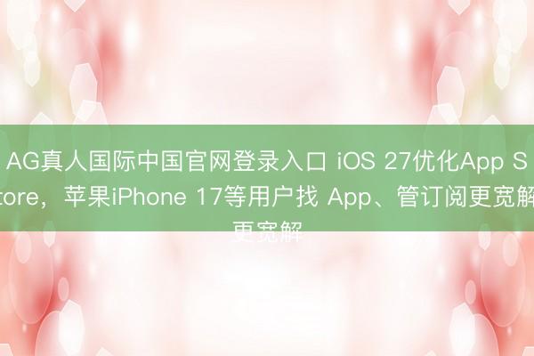 AG真人国际中国官网登录入口 iOS 27优化App Store，苹果iPhone 17等用户找 App、管订阅更宽解
