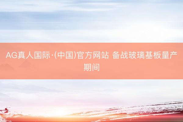 AG真人国际·(中国)官方网站 备战玻璃基板量产期间