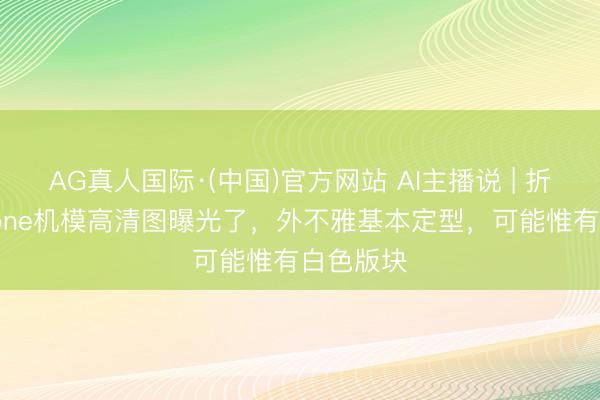 AG真人国际·(中国)官方网站 AI主播说 | 折叠屏iPhone机模高清图曝光了,外不雅基本定型,可能惟有白色版块