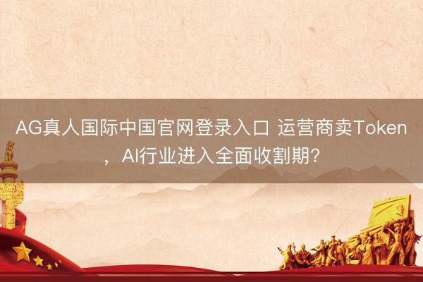 AG真人国际中国官网登录入口 运营商卖Token，AI行业进入全面收割期?