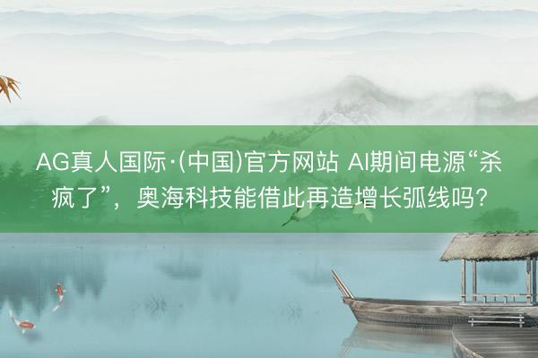 AG真人国际·(中国)官方网站 AI期间电源“杀疯了”，奥海科技能借此再造增长弧线吗?