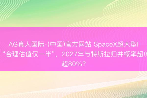 AG真人国际·(中国)官方网站 SpaceX超大型IPO，“合理估值仅一半”，2027年与特斯拉归并概率超80%?